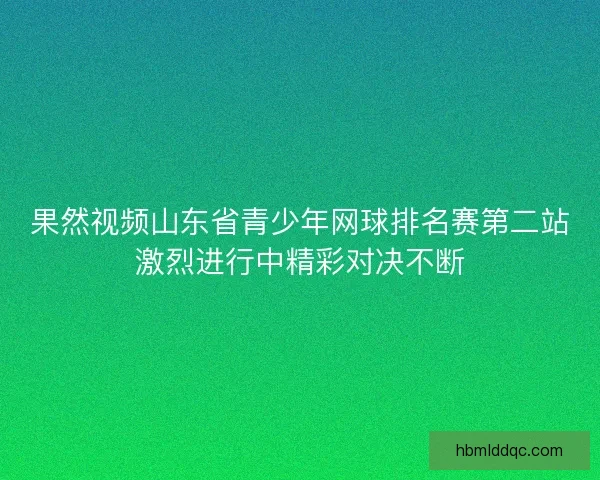 果然视频山东省青少年网球排名赛第二站激烈进行中精彩对决不断