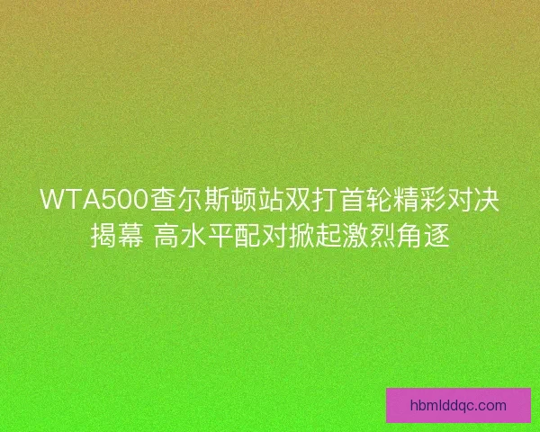 WTA500查尔斯顿站双打首轮精彩对决揭幕 高水平配对掀起激烈角逐